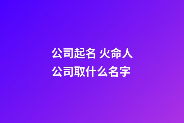 公司起名 火命人公司取什么名字-第1张-公司起名-玄机派